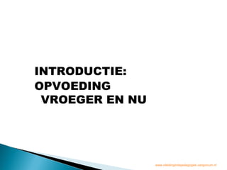 INTRODUCTIE:
OPVOEDING
 VROEGER EN NU




                 www.inleidingindepedagogiek.vangorcum.nl
 