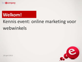 Welkom!
Kennis event: online marketing voor
webwinkels




18 april 2013
 