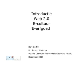 Introductie Web 2.0 E-cultuur E-erfgoed  Bart De Nil Dr. Jeroen Walterus Vlaams Centrum voor Volkscultuur vzw – FARO December 2007 