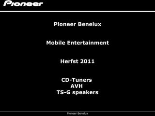 Pioneer Benelux


Mobile Entertainment


    Herfst 2011

                •
    CD-Tuners
       AVH
   TS-G speakers


      Pioneer Benelux
 