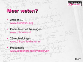 Meer weten? Archief 2.0 www.archief20.org Coers Internet Trainingen www.robcoers.nl 23-Archiefdingen www.23-archiefdingen.nl Presentatie www.slideshare.net/cvanderven 47/47 