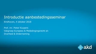 Introductie aanbestedingsseminar
Eindhoven, 4 oktober 2018
Prof. mr. Pieter Kuypers
Vakgroep Europees & Mededingingsrecht en
Overheid & Onderneming
 