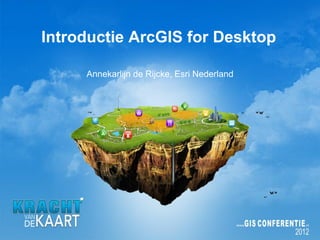 Introductie ArcGIS for Desktop

     Annekarlijn de Rijcke, Esri Nederland
 