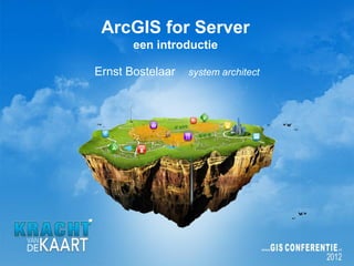 ArcGIS for Server
       een introductie

Ernst Bostelaar   system architect
 