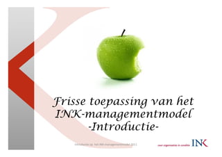 Frisse toepassing van het
INK-managementmodel
       -Introductie-
   Introductie op  het INK‐managementmodel 2011
 