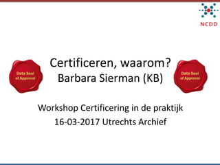 Certificeren,	waarom?
Barbara	Sierman	(KB)
Workshop	Certificering	in	de	praktijk
16-03-2017	Utrechts	Archief
 