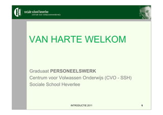 VAN HARTE WELKOM


Graduaat PERSONEELSWERK
Centrum voor Volwassen Onderwijs (CVO - SSH)
Sociale School Heverlee



                 INTRODUCTIE 2011              1
 