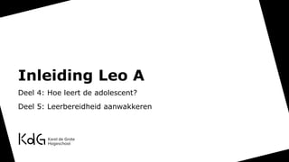 Inleiding Leo A
Deel 4: Hoe leert de adolescent?
Deel 5: Leerbereidheid aanwakkeren
 