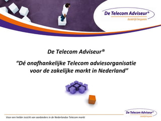 Voor een helder inzicht van aanbieders in de Nederlandse Telecom markt
De Telecom Adviseur®
“Dé onafhankelijke Telecom adviesorganisatie
voor de zakelijke markt in Nederland”
 