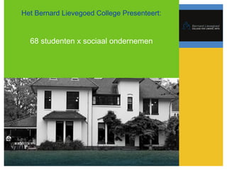 Het Bernard Lievegoed College Presenteert:
68 studenten x sociaal ondernemen
 