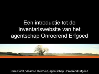 Een introductie tot de
  inventariswebsite van het
agentschap Onroerend Erfgoed




Elise Hooft, Vlaamse Overheid, agentschap Onroerend Erfgoed
 