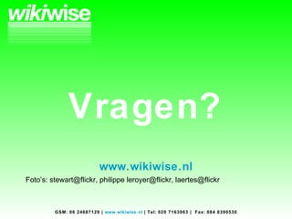Vragen? www.wikiwise.nl   GSM: 06 24687129  |  www.wikiwise.nl  |  Tel: 020 7163963  |  Fax: 084 8390530 Foto’s: stewart@flickr, philippe leroyer@flickr, laertes@flickr 