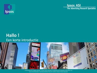 Hallo !
Een korte introductie




            © 2012 Ipsos BV. All rights reserved. Contains Ipsos Synovate's Confidential and Proprietary information and
                     may not be disclosed or reproduced without the prior written consent of Ipsos Synovate.
 