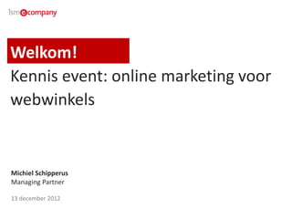Welkom!
Kennis event: online marketing voor
webwinkels


Michiel Schipperus
Managing Partner

13 december 2012
 