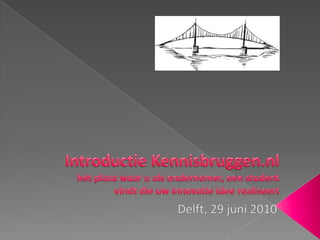 Introductie Kennisbruggen.nlhét plaza waar u als ondernemer, een student vindt die uw innovatie idee realiseert Delft, 29 juni 2010 