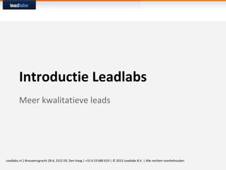 Introductie Leadlabs
Meer kwalitatieve leads
Leadlabs.nl | Brouwersgracht 28 d, 2512 ER, Den Haag | +31 6 53 680 619 | © 2013 Leadlabs B.V. | Alle rechten voorbehouden.
 