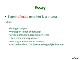 Essay
• Eigen reflectie over het jaarthema
• doel:
• lezingen volgen
• verdiepen in het onderwerp
• artikelen/boeken opzoeken en lezen
• een eigen mening vormen
• met argumenten onderbouwen
• aan de hand van DRIE wetenschappelijke bronnen

 