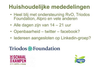 Huishoudelijke mededelingen
• Heel blij met ondersteuning RvO, Triodos
Foundation, Alpro en vele anderen
• Alle dagen zijn van 14 – 21 uur
• Openbaarheid – twitter – facebook?
• Iedereen aangesloten op Linkedin-groep?
 