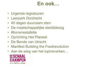 En ook…
• Urgenda regiotouren
• Leerpark Dordrecht
• 40 dagen duurzaam eten
• De maatschappelijke eiwitdialoog
• #bonenestafette
• Oprichting Het Planeet
• De Bende van Utrecht
• Manifest Building the Foodrevolution
• Aan de wieg van het lupinevarken…
 