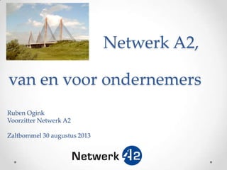Netwerk A2,
Ruben Ogink
Voorzitter Netwerk A2
Zaltbommel 30 augustus 2013
van en voor ondernemers
 