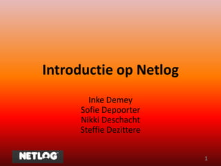 Introductie op Netlog
       Inke Demey
     Sofie Depoorter
     Nikki Deschacht
     Steffie Dezittere


                         1
 