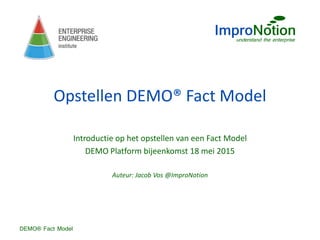 DEMO® Fact Model
Opstellen DEMO® Fact Model
Introductie op het opstellen van een Fact Model
DEMO Platform bijeenkomst 18 mei 2015
Auteur: Jacob Vos @ImproNotion
 