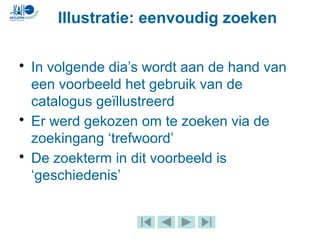 Illustratie: eenvoudig zoeken
• In volgende dia’s wordt aan de hand van
een voorbeeld het gebruik van de
catalogus geïllustreerd
• Er werd gekozen om te zoeken via de
zoekingang ‘trefwoord’
• De zoekterm in dit voorbeeld is
‘geschiedenis’
 