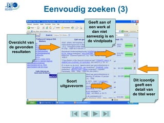Eenvoudig zoeken (3)
Overzicht van
de gevonden
resultaten
Soort
uitgavevorm
Geeft aan of
een werk al
dan niet
aanwezig is en
de vindplaats
Dit icoontje
geeft een
detail van
de titel weer
 