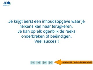 Je krijgt eerst een inhoudsopgave waar je
telkens kan naar terugkeren.
Je kan op elk ogenblik de reeks
onderbreken of beëindigen.
Veel succes !
GEBRUIK DE PIJLEN INDIEN GEWENST
 