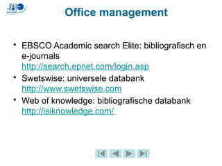 • EBSCO Academic search Elite: bibliografisch en
e-journals
http://search.epnet.com/login.asp
• Swetswise: universele databank
http://www.swetswise.com
• Web of knowledge: bibliografische databank
http://isiknowledge.com/
Office management
 