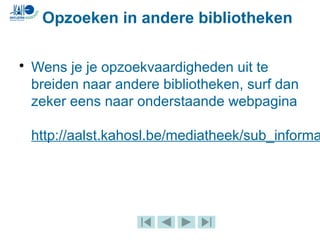 • Wens je je opzoekvaardigheden uit te
breiden naar andere bibliotheken, surf dan
zeker eens naar onderstaande webpagina
http://aalst.kahosl.be/mediatheek/sub_informa
Opzoeken in andere bibliotheken
 