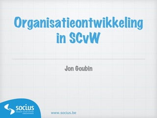 Organisatieontwikkeling
in SCvW 
Jon Goubin
www.socius.be
 