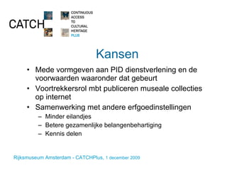 Kansen Mede vormgeven aan PID dienstverlening en de voorwaarden waaronder dat gebeurt Voortrekkersrol mbt publiceren museale collecties op internet Samenwerking met andere erfgoedinstellingen Minder eilandjes Betere gezamenlijke belangenbehartiging Kennis delen 