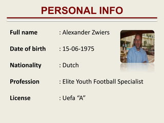PERSONAL INFO

Full name       : Alexander Zwiers

Date of birth   : 15-06-1975

Nationality     : Dutch

Profession      : Elite Youth Football Specialist

License         : Uefa “A”
 