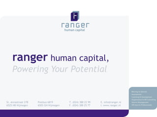 ranger  human capital,  Powering Your Potential St. Annastraat 278  Postbus 6819 T. (024) 388 22 99 E. info@ranger.nl  6525 HB Nijmegen  6503 GH Nijmegen F. (024) 388 25 77  I. www.ranger.nl 
