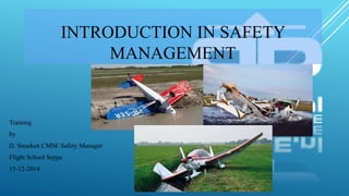 INTRODUCTION IN SAFETY
MANAGEMENT
Training
by
D. Snoeken CMM/ Safety Manager
Flight School Seppe
15-12-2014
 