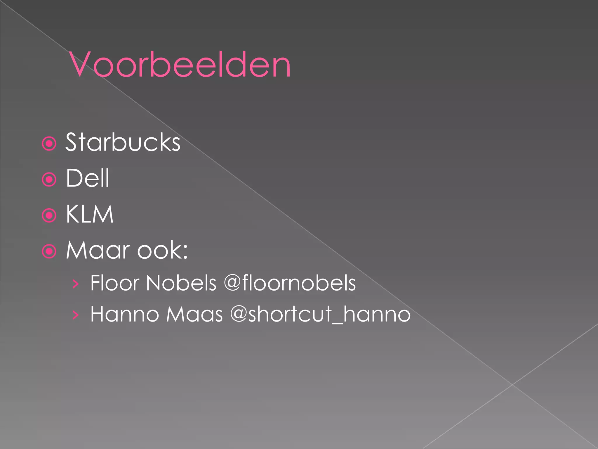 Voorbeelden

 Starbucks
 Dell
 KLM
 Maar ook:
    › Floor Nobels @floornobels
    › Hanno Maas @shortcut_hanno
    › Social IJs @socialijs
 