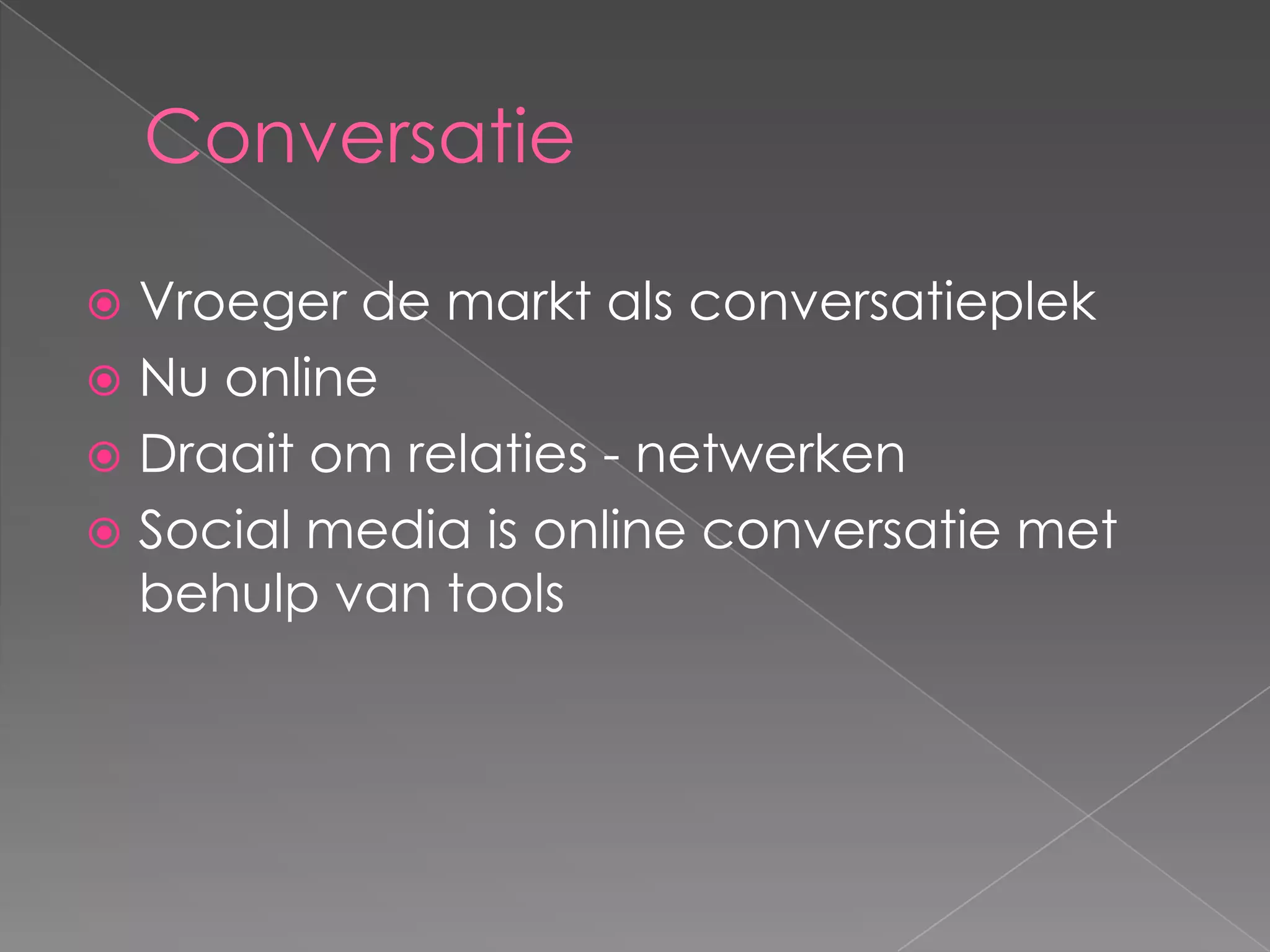Conversatie

 Vroeger de markt als conversatieplek
 Nu online
 Draait om relaties - netwerken
 Social media is online conversatie met
  behulp van tools
 