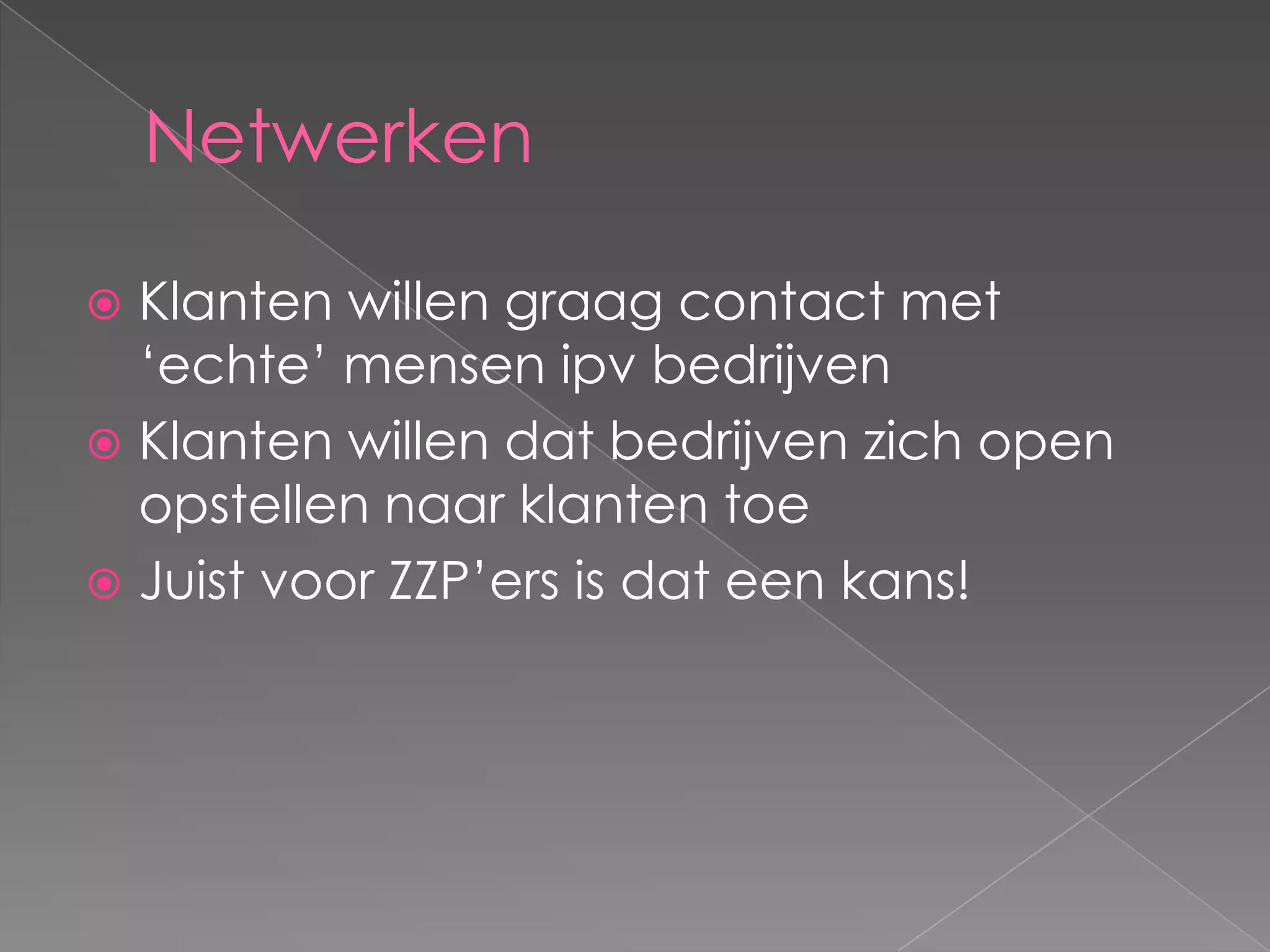 Netwerken

 Klanten willen graag contact met
  ‘echte’ mensen ipv bedrijven
 Klanten willen dat bedrijven zich open
  opstellen naar klanten toe
 Juist voor ZZP’ers is dat een kans!
 