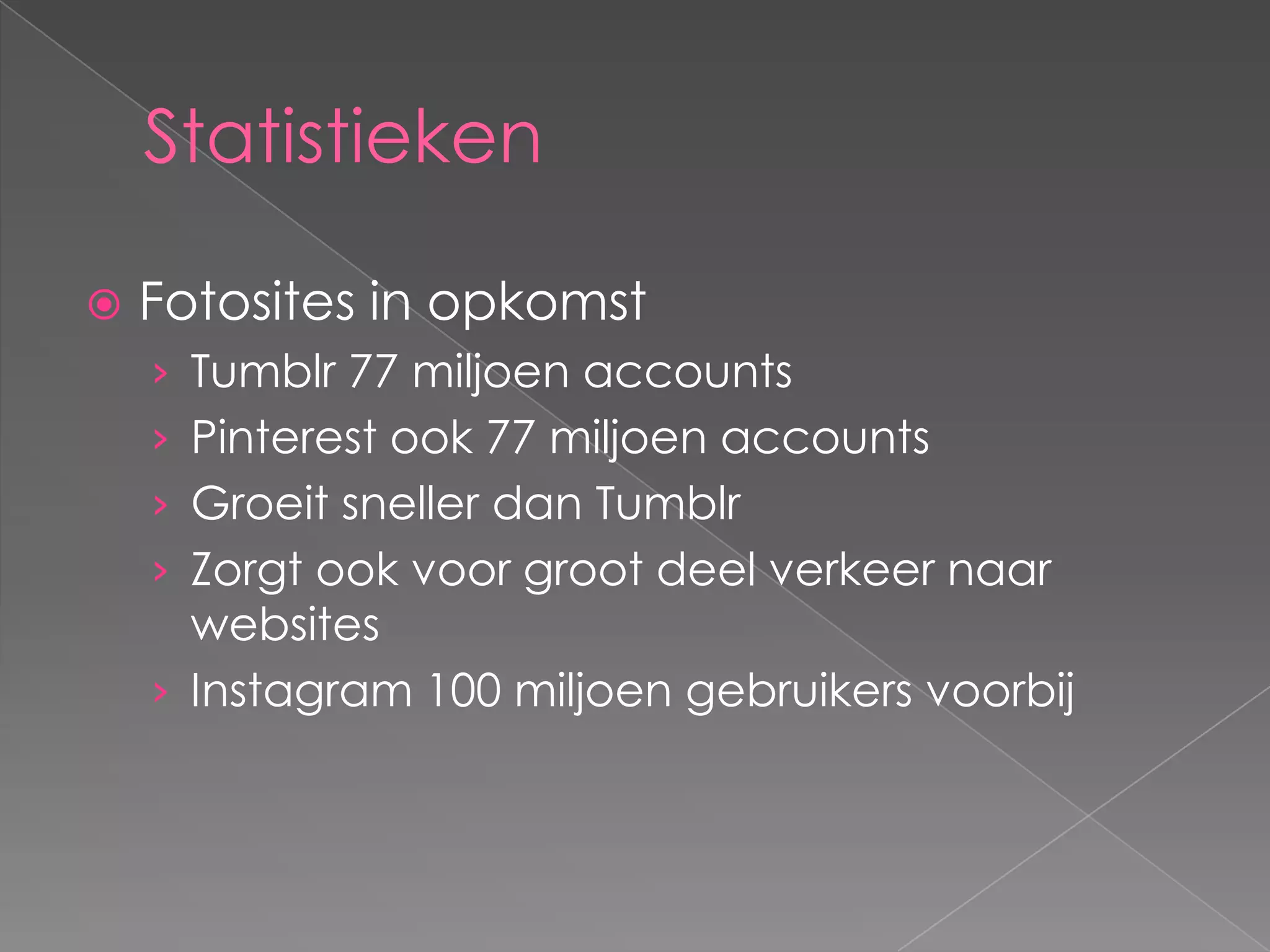 Statistieken

   Fotosites in opkomst
    › Tumblr 77 miljoen accounts
    › Pinterest ook 77 miljoen accounts
    › Groeit sneller dan Tumblr
    › Zorgt ook voor groot deel verkeer naar
      websites
    › Instagram 100 miljoen gebruikers voorbij
 
