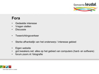 Fora Gedeelde interesse Vragen stellen Discussie Tweerichtingsverkeer Sterke afhankelijk van het onderwerp / interesse gebied Eigen website  got.tweakers.net: alles op het gebied van computers (hard- en software) forum.zoom.nl: fotografie 