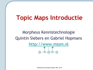 Topic Maps Introductie

   Morpheus Kennistechnologie
Quintin Siebers en Gabriel Hopmans
       http://www.mssm.nl




          © Morpheus Kennistechnologie 1999 - 2010
 