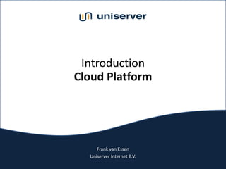 Introduction
Cloud Platform




     Frank van Essen
  Uniserver Internet B.V.
 