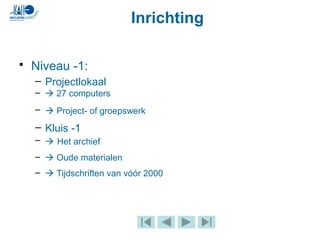 Inrichting
• Niveau -1:
– Projectlokaal
–  27 computers
–  Project- of groepswerk
– Kluis -1
–  Het archief
–  Oude materialen
–  Tijdschriften van vóór 2000
 