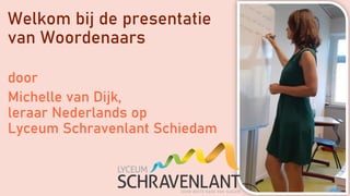 Welkom bij de presentatie
van Woordenaars
door
Michelle van Dijk,
leraar Nederlands op
Lyceum Schravenlant Schiedam
 