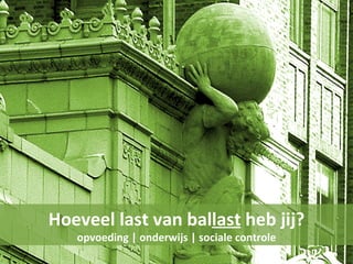 Hoeveel last van ballast heb jij?
   opvoeding | onderwijs | sociale controle
 