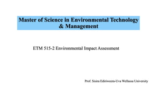 Master of Science in Environmental Technology
& Management
ETM 515-2 Environmental Impact Assessment
Prof. Sisira Ediriweera-Uva Wellassa University
 