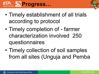 www.iita.orgA member of the CGIAR System Office
• Timely establishment of all trials
according to protocol
• Timely completion of - farmer
characterization involved 250
questionnaires
• Timely collection of soil samples
from all sites (Unguja and Pemba
Progress…
 