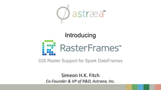 Introducing
GIS Raster Support for Spark DataFrames
Simeon H.K. Fitch
Co-Founder & VP of R&D, Astraea, Inc.
™
™
 