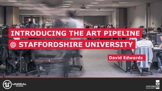 INTRODUCING THE ART PIPELINE
AT STAFFORDSHIRE UNIVERSITY@ STAFFORDSHIRE UNIVERSITY
David Edwards
 
